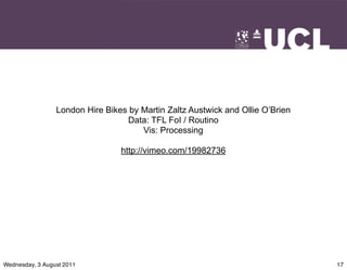 London Hire Bikes by Martin Zaltz Austwick and Ollie O’Brien
                                  Data: TFL FoI / Routino
                                      Vis: Processing

                                 http://vimeo.com/19982736




Wednesday, 3 August 2011                                                        17
 