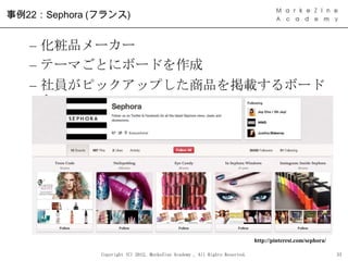 事例22：Sephora (フランス)


   – 化粧品メーカー
   – テーマごとにボードを作成
   – 社員がピックアップした商品を掲載するボード
     も




                               ...