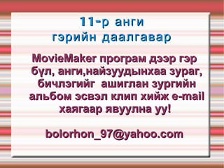 MovieMaker програм дээр гэр бүл, анги,найзуудынхаа зураг, бичлэгийг  ашиглан зургийн альбом эсвэл клип хийж e-mail хаягаар явуулна уу!  [email_address] 11-р анги гэрийн даалгавар MovieMaker програм дээр гэр бүл, анги,найзуудынхаа зураг, бичлэгийг  ашиглан зургийн альбом эсвэл клип хийж e-mail хаягаар явуулна уу!  [email_address] MovieMaker програм дээр гэр бүл, анги,найзуудынхаа зураг, бичлэгийг  ашиглан зургийн альбом эсвэл клип хийж e-mail хаягаар явуулна уу!  [email_address] 