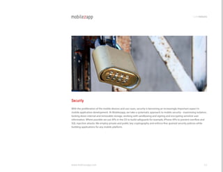 codemodules




Security
With the proliferation of the mobile devices and use cases, security is becoming an increasingly important aspect in
mobile application development. At Mobilezapp, we take a systematic approach to mobile security - maximizing isolation,
locking down internal and removable storage, working with sandboxing and signing and encrypting sensitive user
information. Where possible we use APIs in the OS to build safeguards for example, iPhone APIs to prevent overflow and
SQl injection attacks. We employ private and public key cryptography and enforce fine-grained security policies while
building applications for any mobile platform.




www.mobilezapp.com                                                                                                  43
 