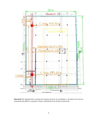 9
Ilustración 13. Superposición en planta del esquema del paso de servidumbre y del plano de la losa de
cimentación del edificio a construirse. Nótese la interferencia con la futura construcción.
 