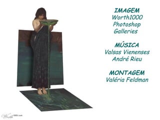IMAGEM
Worth1000
Photoshop
Galleries
MÚSICA
Valsas Vienenses
André Rieu
MONTAGEM
Valéria Feldman
 