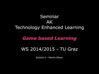 Seminar  
AK
Technology Enhanced Learning
 
Game based Learning 
 
WS 2014/2015 - TU Graz
Einheit 4 - Martin Ebner
 