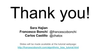 Thank you!
Slides will be made available at the tutorial webpage:
http://francescobonchi.com/algorithmic_bias_tutorial.html
Sara Hajian
Francesco Bonchi
Carlos Castillo
@francescobonchi
@chatox
 