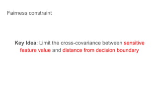Fairness constraint
Key Idea: Limit the cross-covariance between sensitive
feature value and distance from decision boundary
 