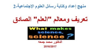 ‫اإلجتماعية‬ ‫العلوم‬ ‫رسائل‬ ‫وكتابة‬ ‫إعداد‬ ‫منهج‬-2
‫ومعالم‬ ‫تعريف‬"‫العلم‬"‫الصادق‬
‫جمعه‬ ‫محمد‬ ‫الدكتور‬
2016/2017
 