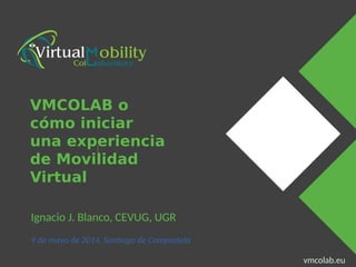 vmcolab.eu
Presenter Name Event Name
vmcolab.eu
Ignacio J. Blanco, CEVUG, UGR
9 de mayo de 2014, Santiago de Compostela
VMCOLAB o
cómo iniciar
una experiencia
de Movilidad
Virtual
 