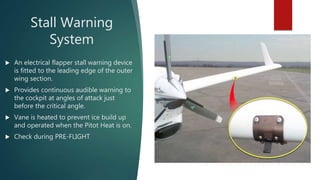 Stall Warning
System
 An electrical flapper stall warning device
is fitted to the leading edge of the outer
wing section....