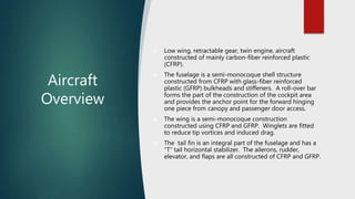 Aircraft
Overview
 Low wing, retractable gear, twin engine, aircraft
constructed of mainly carbon-fiber reinforced plasti...