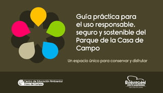 Un espacio único para conservar y disfrutar
Guía práctica para
el uso responsable,
seguro y sostenible del
Parque de la Casa de
Campo
 