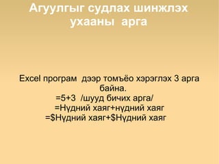Агуулгыг судлах шинжлэх
        ухааны арга



Excel програм дээр томъёо хэрэглэх 3 арга
                  байна.
         =5+3 /шууд бичих арга/
        =Нүдний хаяг+нүдний хаяг
      =$Нүдний хаяг+$Нүдний хаяг
 