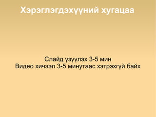 Хэрэглэгдэхүүний хугацаа




         Слайд үзүүлэх 3-5 мин
Видео хичээл 3-5 минутаас хэтрэхгүй байх
 