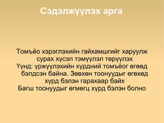 Сэдэлжүүлэх арга



Томъёо хэрэглэхийн гайхамшгийг харуулж
       сурах хүсэл тэмүүлэл төрүүлэх
Үүнд: үржүүлэхийн хүрдний томъёог өгөөд
 бэлдсэн байна. Зөвхөн тоонуудыг өгөхөд
         хүрд бэлэн гарахаар байх
Багш тоонуудыг өгмөгц хүрд бэлэн болно
 