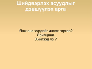 Шийдвэрлэх асуудлыг
  дэвшүүлэх арга



Яаж энэ хүрдийг ингэж гаргав?
         Ярилцана
        Хийгээд үз ?
 