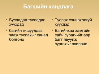 Багшийн хандлага


    Бусдадаа тусладаг     
                              Туслах сонирхолгүй
    хүүхдэд                   хүүхдэд

    багийн гишүүддээ      
                              Багийнхаа хамгийн
    зааж туслахыг санал       сайн сурагчийг өөр
    болгоно                   багт явуулж
                              сургахыг зөвлөнө.
 