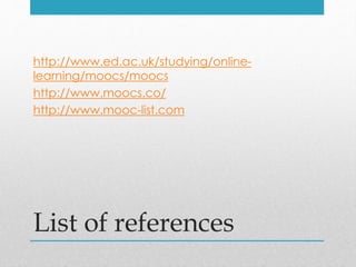 List of references
http://www.ed.ac.uk/studying/online-
learning/moocs/moocs
http://www.moocs.co/
http://www.mooc-list.com
 