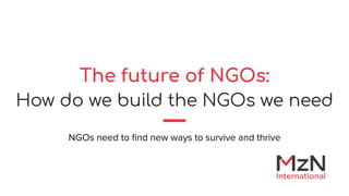 The future of NGOs:
How do we build the NGOs we need
NGOs need to ﬁnd new ways to survive and thrive
 