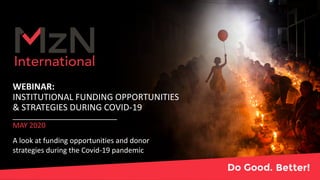 WEBINAR:
INSTITUTIONAL FUNDING OPPORTUNITIES
& STRATEGIES DURING COVID-19
MAY 2020
A look at funding opportunities and donor
strategies during the Covid-19 pandemic
 