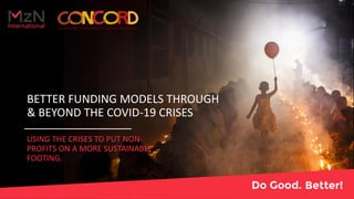 BETTER FUNDING MODELS THROUGH
& BEYOND THE COVID-19 CRISES
USING THE CRISES TO PUT NON-
PROFITS ON A MORE SUSTAINABLE
FOOTING.
 