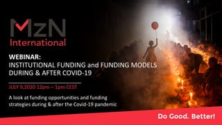 WEBINAR:
INSTITUTIONAL FUNDING and FUNDING MODELS
DURING & AFTER COVID-19
JULY 9,2020 12pm – 1pm CEST
A look at funding opportunities and funding
strategies during & after the Covid-19 pandemic
 