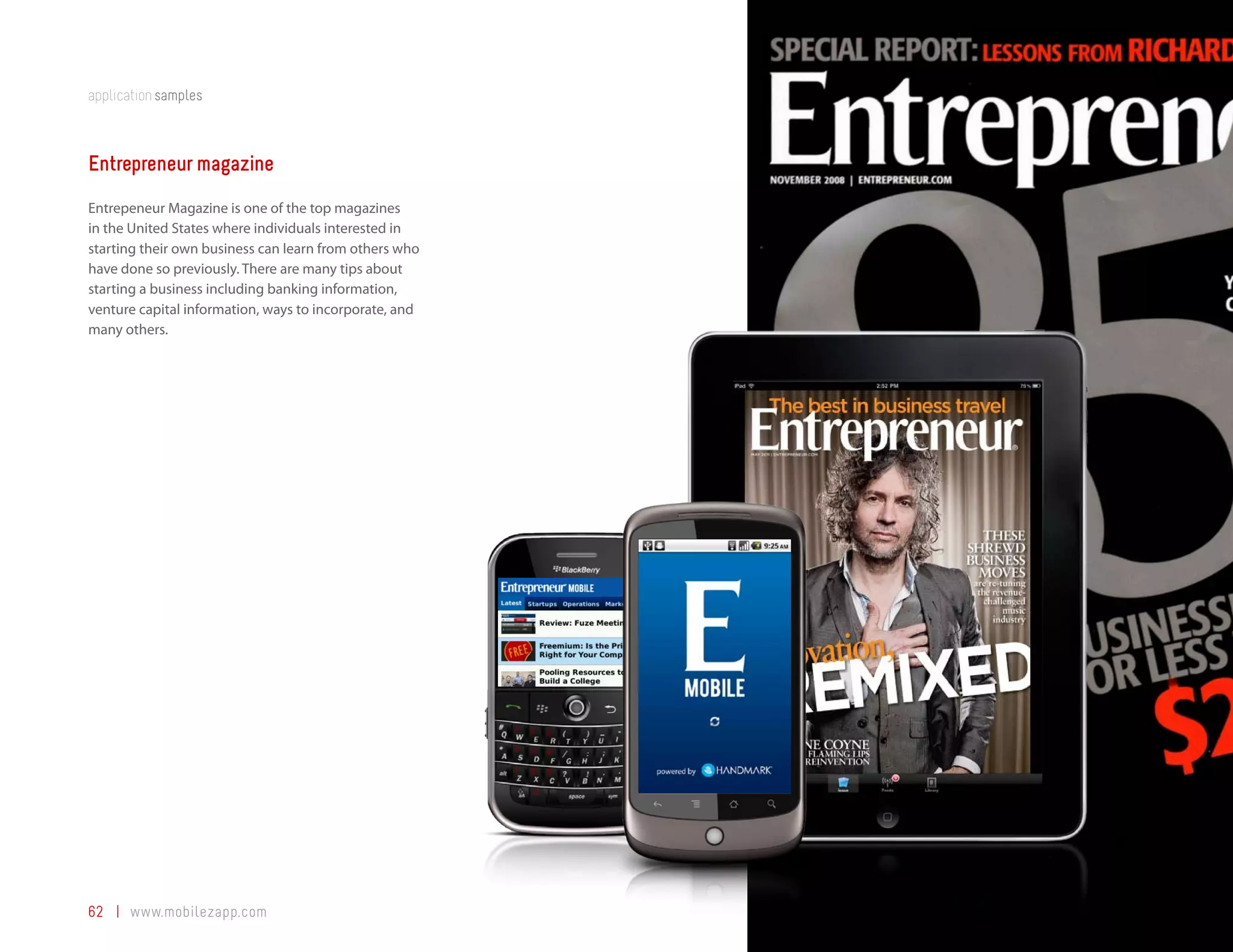 application samples



Entrepreneur magazine
Entrepeneur Magazine is one of the top magazines
in the United States where individuals interested in
starting their own business can learn from others who
have done so previously. There are many tips about
starting a business including banking information,
venture capital information, ways to incorporate, and
many others.




62 | www.mobilezapp.com
 