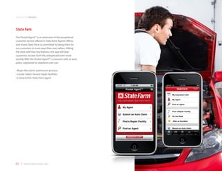 application samples



State Farm
The Pocket Agent™ is an extension of the exceptional
customer service offered in State Farm Agents offices,
and shows State Farm is committed to being there for
our customers in more ways than ever before. Hitting
the store with four key features, this app will help
customers recover from the unexpected even more
quickly. With the Pocket Agent™, customers with an auto
policy registered on statefarm.com can:

•	Begin the claims submission process.
•	Locate Select Service repair facilities.
•	Contact their State Farm agent




53 | www.mobilezapp.com
 