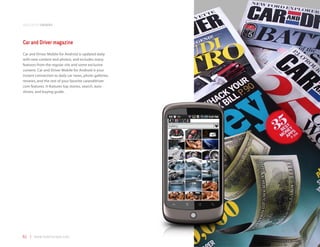 application samples



Car and Driver magazine
Car and Driver Mobile for Android is updated daily
with new content and photos, and includes many
features from the regular site and some exclusive
content. Car and Driver Mobile for Android is your
instant connection to daily car news, photo galleries,
reviews, and the rest of your favorite caranddriver.
com features. It features top stories, search, auto
shows, and buying guide.




61 | www.mobilezapp.com
 