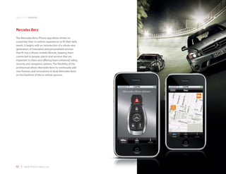 application samples



Mercedes Benz
The Mercedes Benz iPhone app allows drivers to
customize their in-vehicle experiences to fit their daily
needs. It begins with an introduction of a whole new
generation of innovative and personalized services
that fit into a drivers mobile lifestyle, keeping them
connected to people, places and services that are
important to them and offering them enhanced safety,
security and navigation options. The flexibility of the
architecture allows Mercedes Benz to continually add
new features and innovations to keep Mercedes Benz
on the forefront of the in-vehicle services.




55 | www.mobilezapp.com
 
