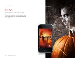 application samples



Zombie fighter
The Zombie Fighter is an iPhone (iPad compatible)
game application with 8 zombie characters which
fight with each other and multiplayer mode - via Apple
game center (connect with other devices (iPhone/iPad)
via Bluetooth).




78 | www.mobilezapp.com
 