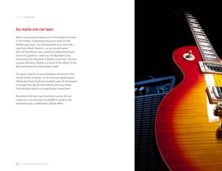 companyoverview



Our mobile rock star team
We’ve successfully landed some of the brightest minds
in the mobile computing industry to work on the
Mobilezapp team. Our development team primarily
hails from North America - as you would expect.
After all, the iPhone was created by Apple developers
based in Cupertino, California. The BlackBerry was
invented by the Research in Motion team from Toronto,
Canada. Windows Mobile is a result of the efforts of the
Microsoft team from Washington state.

The great majority of our developers are based in the
United States; however, we do leverage global talent.
Tobias Hartmann leads an excellent team of developers
in Europe through his Nuremberg, Germany office.
Dave Micalizzi leads our large Boston based team.

We believe the best way to achieve success for our
customers is to leverage the brightest minds in the
world through a collaborative global effort.




13 | www.mobilezapp.com
 