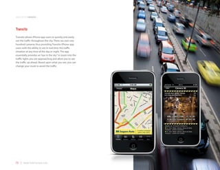 application samples



Transito
Transito allows iPhone app users to quickly and easily
see the traffic throughout the city. There are over one
hundred cameras thus providing Transito iPhone app
users with the ability to see in real-time the traffic
situation at any time of the day or night. The app
essentially provides an “eye in the sky” to zoom into the
traffic lights you are approaching and allow you to see
the traffic up ahead. Based upon what you see, you can
change your route to avoid the traffic.




73 | www.mobilezapp.com
 