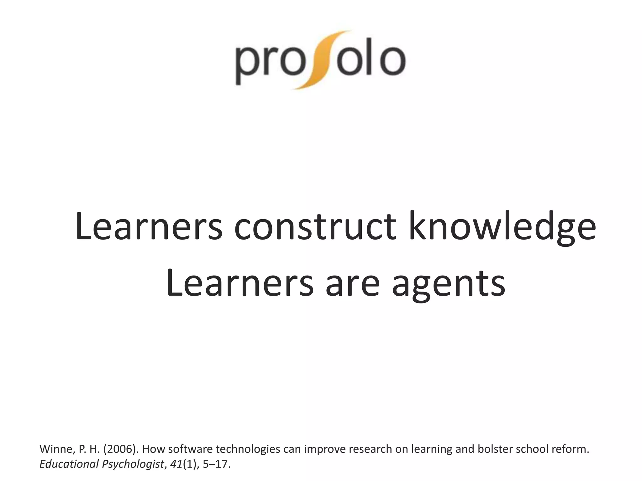 Learners construct knowledge
Learners are agents
Winne, P. H. (2006). How software technologies can improve research on learning and bolster school reform.
Educational Psychologist, 41(1), 5–17.
 
