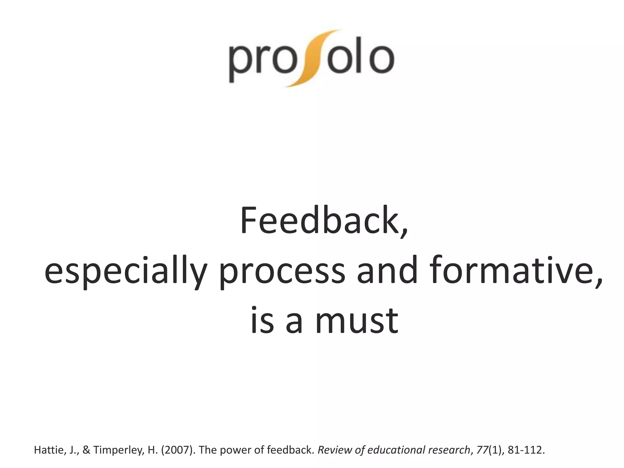 Feedback,
especially process and formative,
is a must
Hattie, J., & Timperley, H. (2007). The power of feedback. Review of educational research, 77(1), 81-112.
 