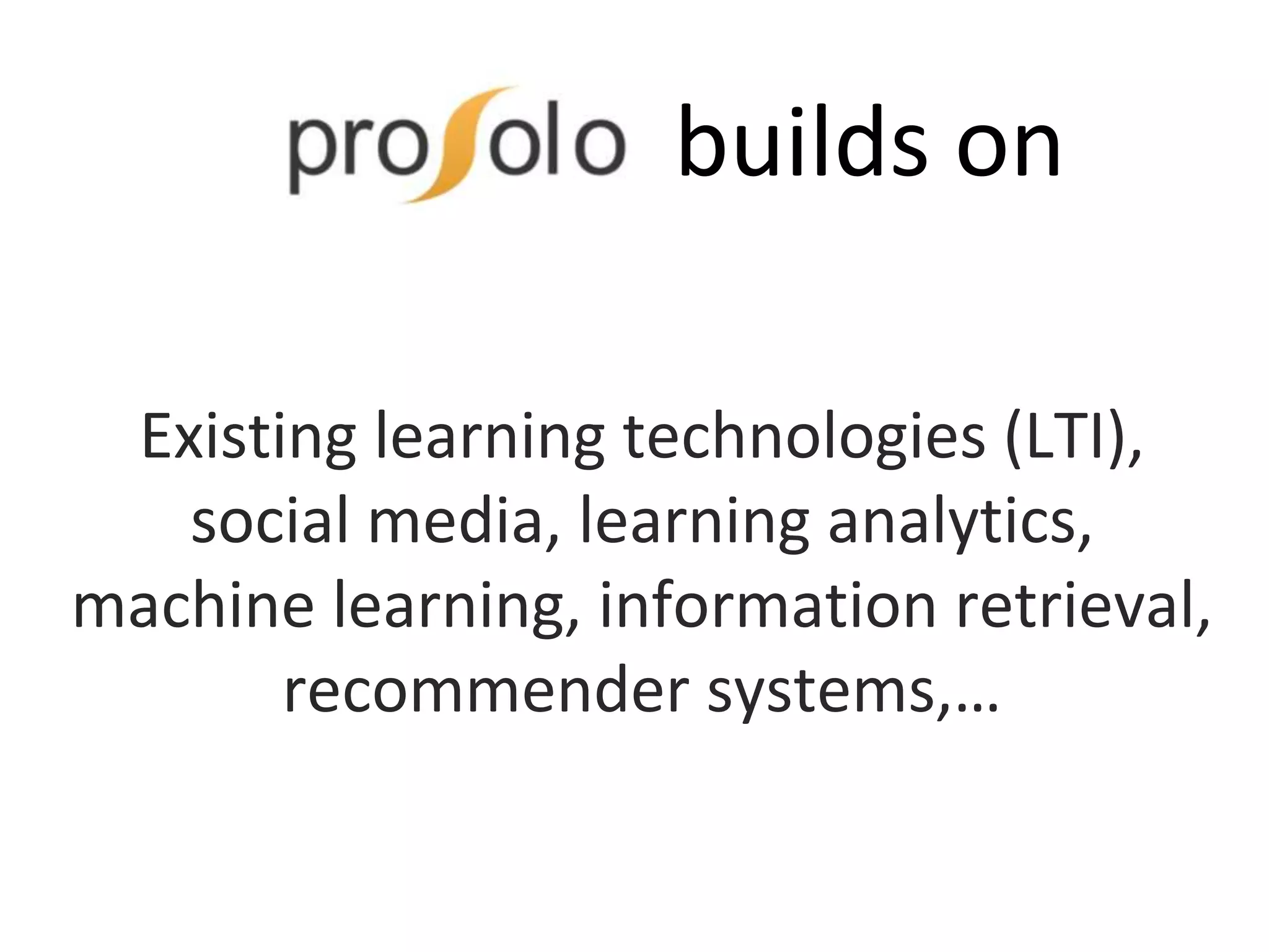 Tenologies builds on
Existing learning technologies (LTI),
social media, learning analytics,
machine learning, information retrieval,
recommender systems,…
 