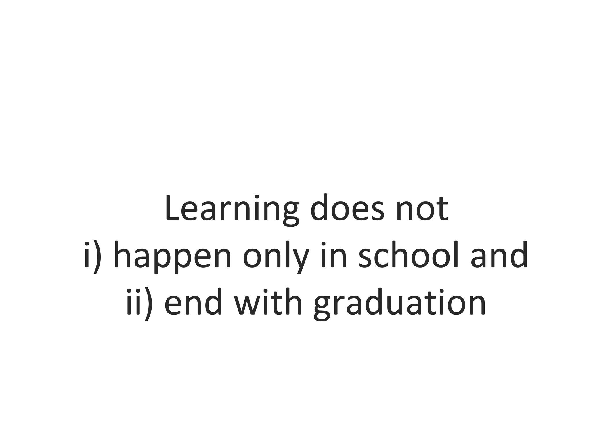 Learning does not
i) happen only in school and
ii) end with graduation
 