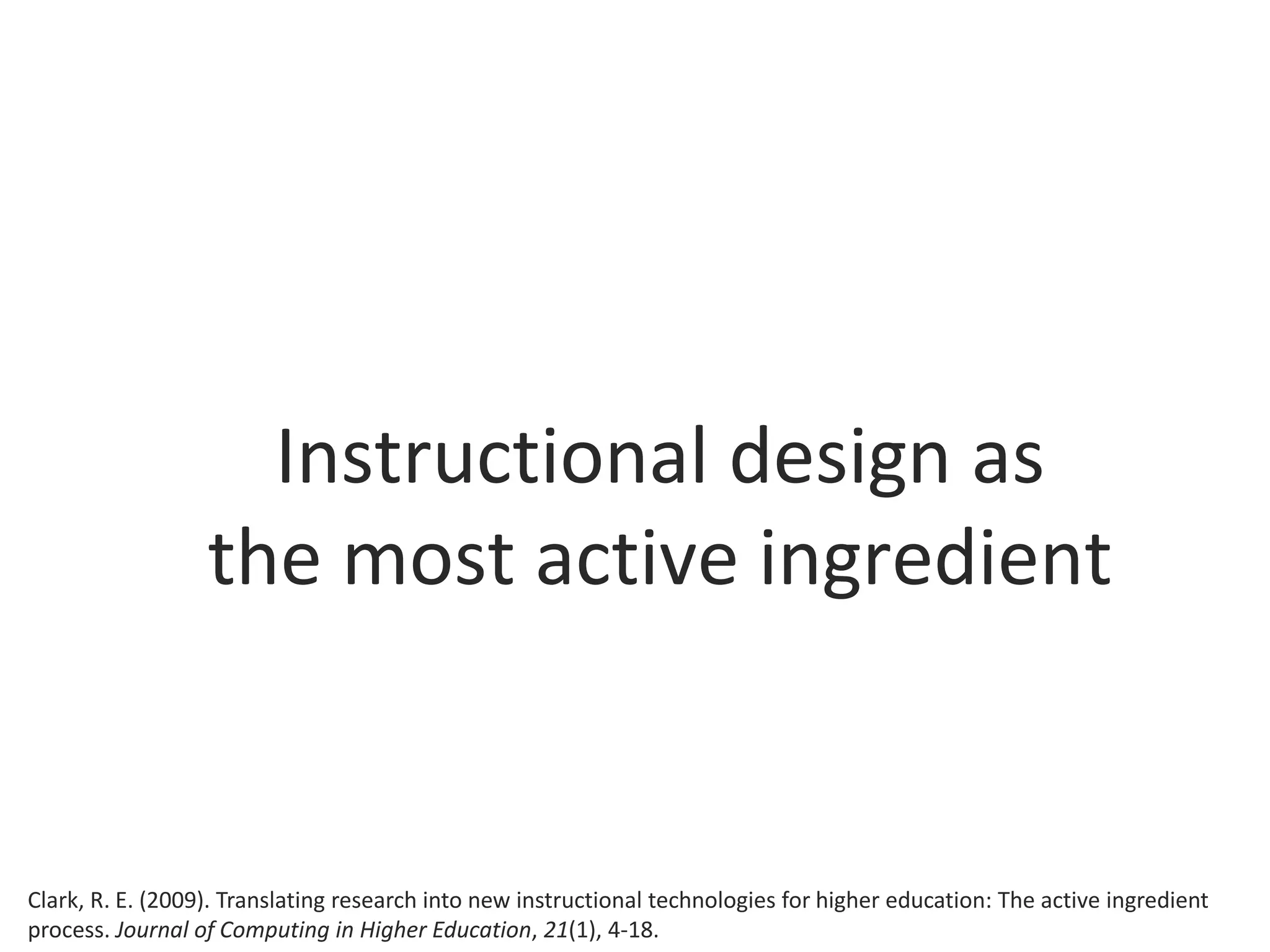 Instructional design as
the most active ingredient
Clark, R. E. (2009). Translating research into new instructional technologies for higher education: The active ingredient
process. Journal of Computing in Higher Education, 21(1), 4-18.
 