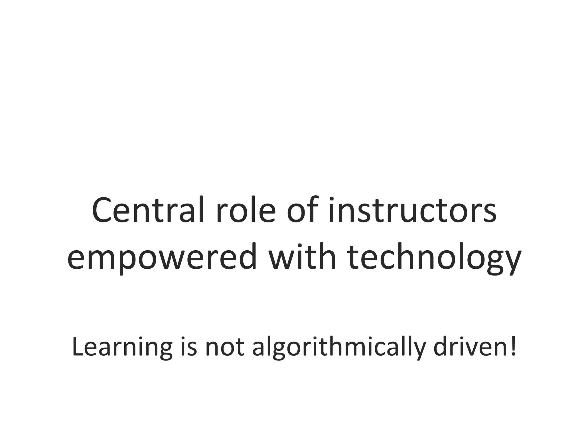 Central role of instructors
empowered with technology
Learning is not algorithmically driven!
 