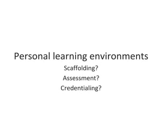 Personal learning environments
Scaffolding?
Assessment?
Credentialing?
 