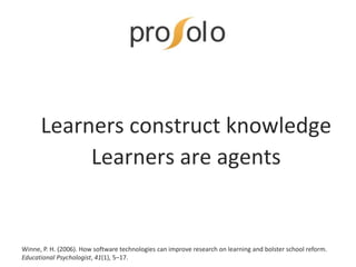 Learners construct knowledge
Learners are agents
Winne, P. H. (2006). How software technologies can improve research on learning and bolster school reform.
Educational Psychologist, 41(1), 5–17.
 