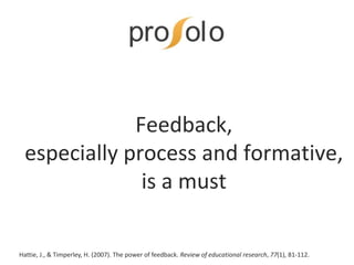 Feedback,
especially process and formative,
is a must
Hattie, J., & Timperley, H. (2007). The power of feedback. Review of educational research, 77(1), 81-112.
 
