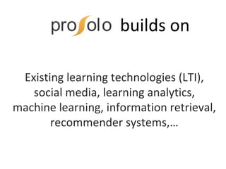 Tenologies builds on
Existing learning technologies (LTI),
social media, learning analytics,
machine learning, information retrieval,
recommender systems,…
 