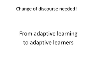 Change of discourse needed!
From adaptive learning
to adaptive learners
 