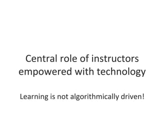 Central role of instructors
empowered with technology
Learning is not algorithmically driven!
 