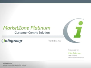 MarketZone Platinum
                 Customer Centric Solution

                                         Month Day, Year




                                                           Presented by:
                                                           Mike Peterson
                                                           Sales Director
                                                           Infogroup| Enterprise Solutions




Confidential
Not to be shared with third parties
 