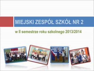 w II semestrze roku szkolnego 2013/2014
MIEJSKI ZESPÓŁ SZKÓŁ NR 2
 