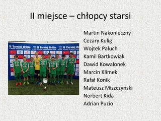 II miejsce – chłopcy starsi
Martin Nakonieczny
Cezary Kulig
Wojtek Paluch
Kamil Bartkowiak
Dawid Kowalonek
Marcin Klimek
Rafał Konik
Mateusz Miszczyński
Norbert Kida
Adrian Puzio
 