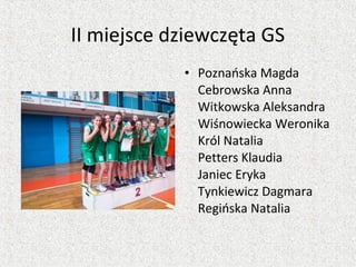 II miejsce dziewczęta GS
• Poznańska Magda
Cebrowska Anna
Witkowska Aleksandra
Wiśnowiecka Weronika
Król Natalia
Petters Klaudia
Janiec Eryka
Tynkiewicz Dagmara
Regińska Natalia
 