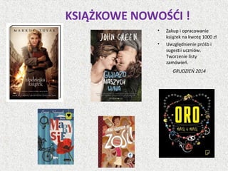 KSIĄŻKOWE NOWOŚĆI !
• Zakup i opracowanie
książek na kwotę 1000 zł
• Uwzględnienie próśb i
sugestii uczniów.
Tworzenie listy
zamówień.
GRUDZIEŃ 2014
 