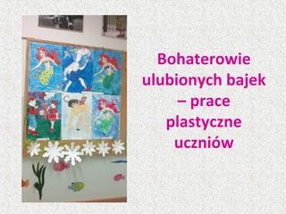 Bohaterowie
ulubionych bajek
– prace
plastyczne
uczniów
 