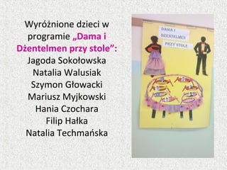 Wyróżnione dzieci w
programie „Dama i
Dżentelmen przy stole”:
Jagoda Sokołowska
Natalia Walusiak
Szymon Głowacki
Mariusz Myjkowski
Hania Czochara
Filip Hałka
Natalia Techmańska
 